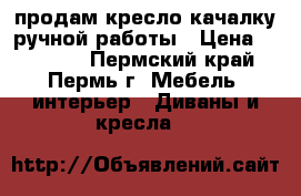 продам кресло качалку ручной работы › Цена ­ 12 000 - Пермский край, Пермь г. Мебель, интерьер » Диваны и кресла   